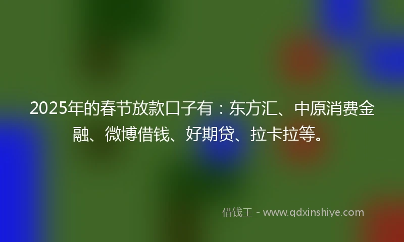 2025年的春节放款口子有：东方汇、中原消费金融、微博借钱、好期贷、拉卡拉等。