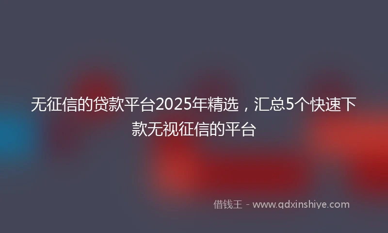无征信的贷款平台2025年精选，汇总5个快速下款无视征信的平台