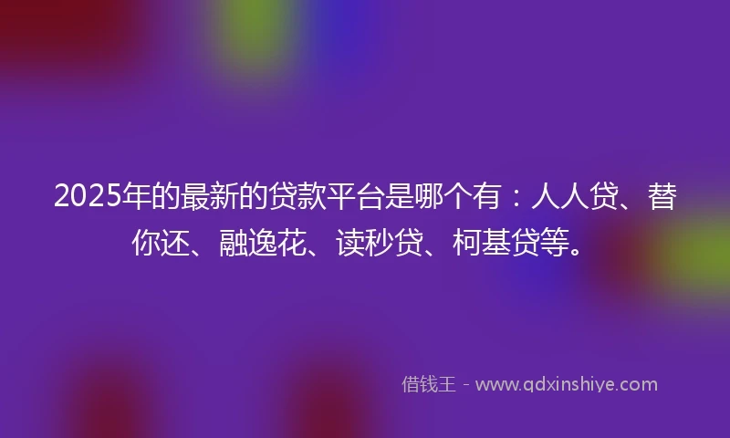 2025年的最新的贷款平台是哪个有：人人贷、替你还、融逸花、读秒贷、柯基贷等。