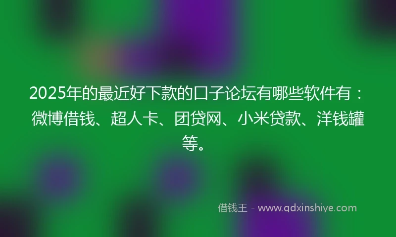 2025年的最近好下款的口子论坛有哪些软件有：微博借钱、超人卡、团贷网、小米贷款、洋钱罐等。