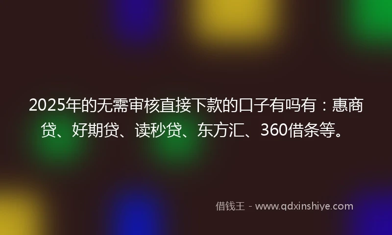 2025年的无需审核直接下款的口子有吗有：惠商贷、好期贷、读秒贷、东方汇、360借条等。
