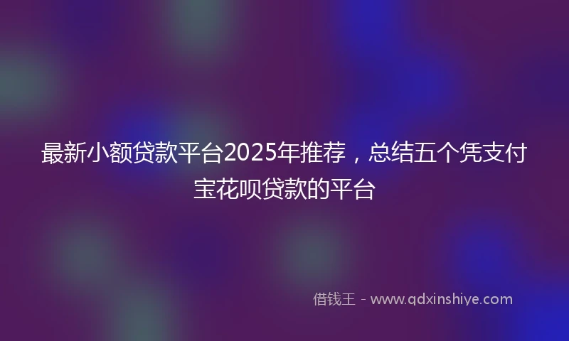 最新小额贷款平台2025年推荐，总结五个凭支付宝花呗贷款的平台