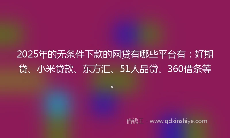 2025年的无条件下款的网贷有哪些平台有：好期贷、小米贷款、东方汇、51人品贷、360借条等。