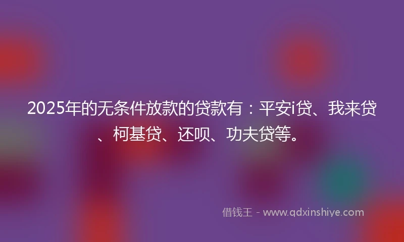 2025年的无条件放款的贷款有：平安i贷、我来贷、柯基贷、还呗、功夫贷等。