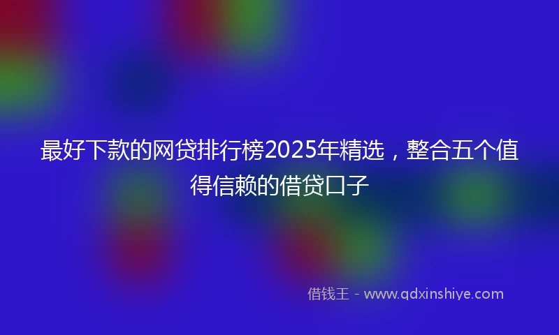 最好下款的网贷排行榜2025年精选，整合五个值得信赖的借贷口子