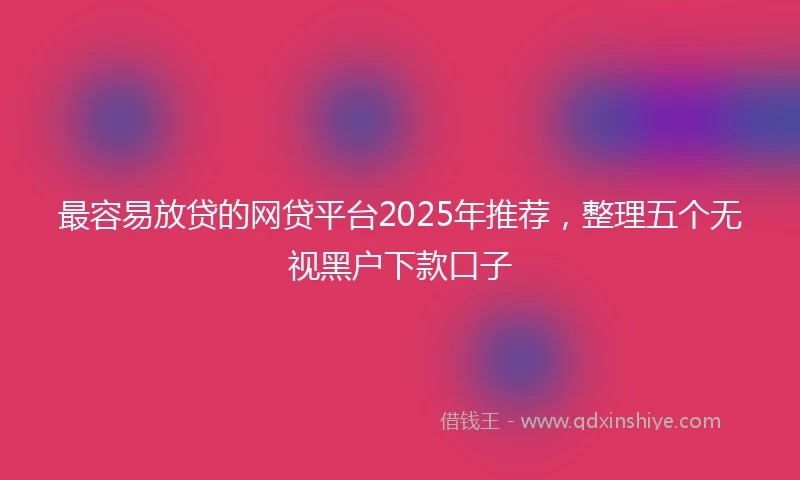 最容易放贷的网贷平台2025年推荐，整理五个无视黑户下款口子