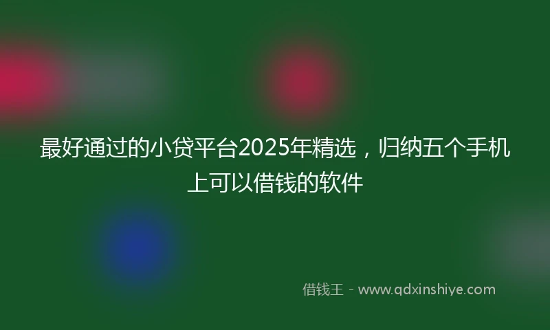 最好通过的小贷平台2025年精选，归纳五个手机上可以借钱的软件