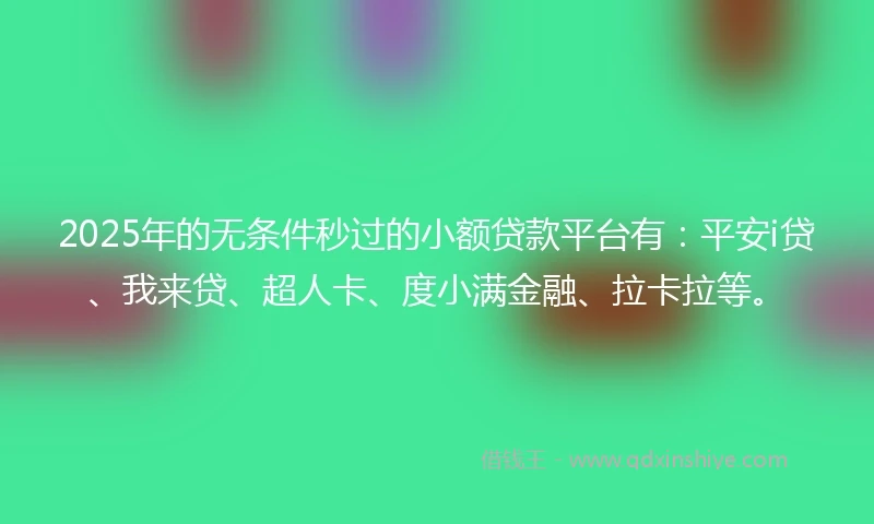 2025年的无条件秒过的小额贷款平台有：平安i贷、我来贷、超人卡、度小满金融、拉卡拉等。