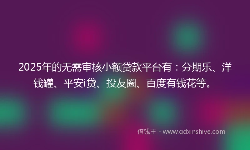 2025年的无需审核小额贷款平台有：分期乐、洋钱罐、平安i贷、投友圈、百度有钱花等。