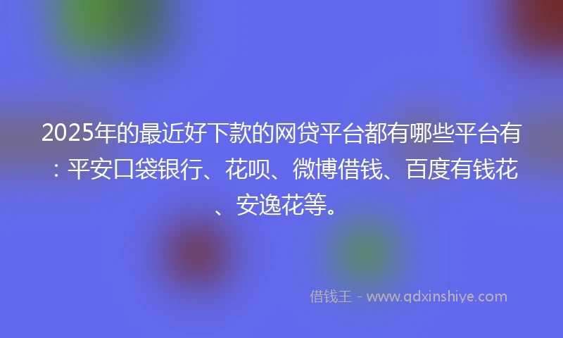 2025年的最近好下款的网贷平台都有哪些平台有：平安口袋银行、花呗、微博借钱、百度有钱花、安逸花等。