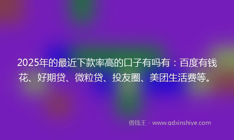 2025年的最近下款率高的口子有吗有：百度有钱花、好期贷、微粒贷、投友圈、美团生活费等。
