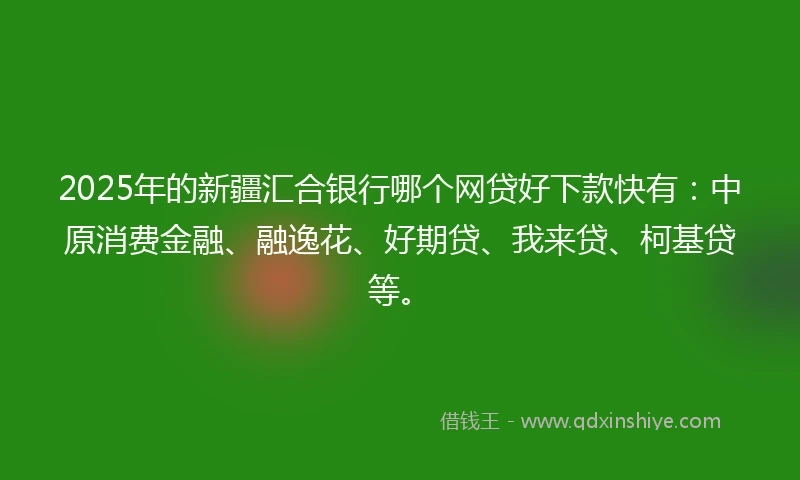 2025年的新疆汇合银行哪个网贷好下款快有:中原消费金融、融逸花、好期贷、我来贷、柯基贷等。