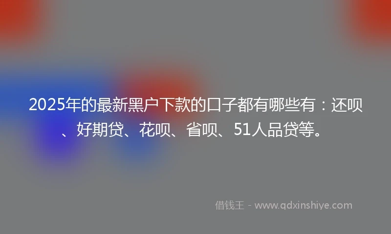 2025年的最新黑户下款的口子都有哪些有：还呗、好期贷、花呗、省呗、51人品贷等。