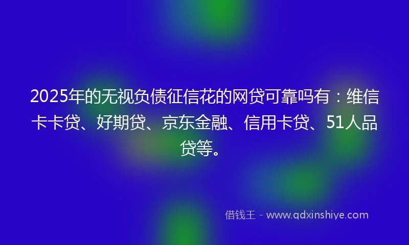 2025年的无视负债征信花的网贷可靠吗有：维信卡卡贷、好期贷、京东金融、信用卡贷、51人品贷等。