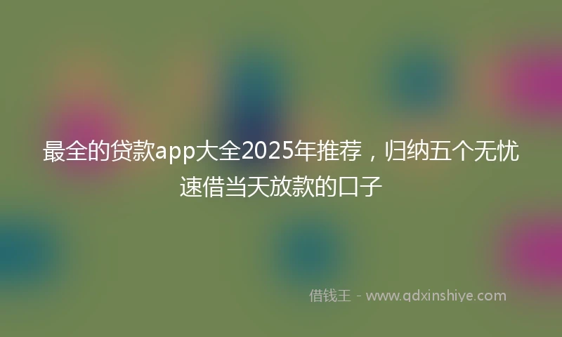 最全的贷款app大全2025年推荐，归纳五个无忧速借当天放款的口子