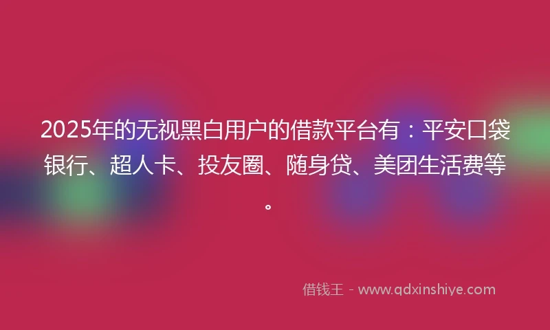 2025年的无视黑白用户的借款平台有：平安口袋银行、超人卡、投友圈、随身贷、美团生活费等。