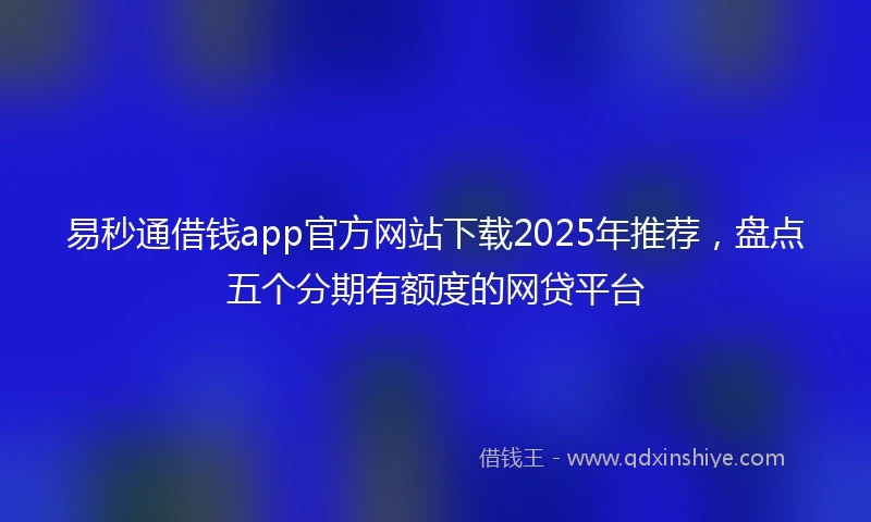 易秒通借钱app官方网站下载2025年推荐，盘点五个分期有额度的网贷平台