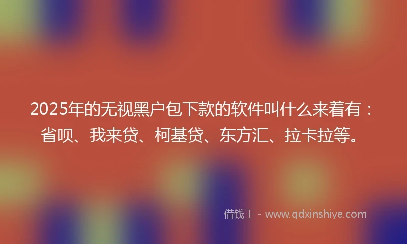 2025年的无视黑户包下款的软件叫什么来着有:省呗、我来贷、柯基贷、东方汇、拉卡拉等。
