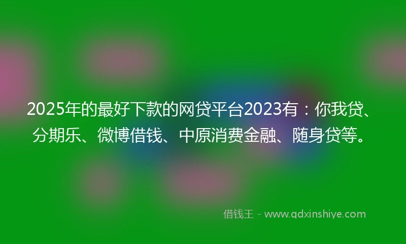 2025年的最好下款的网贷平台2023有：你我贷、分期乐、微博借钱、中原消费金融、随身贷等。