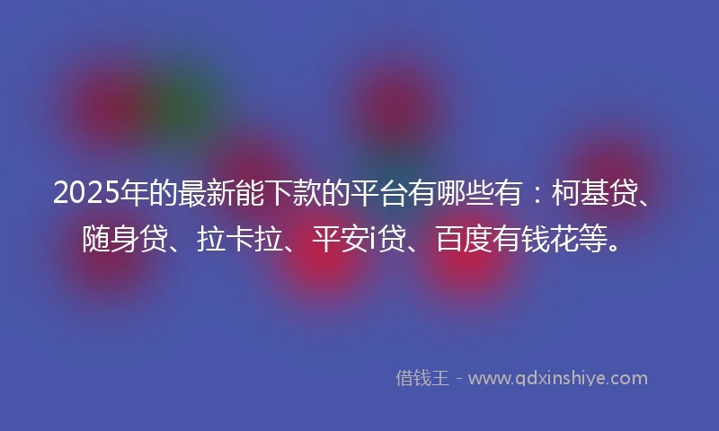 2025年的最新能下款的平台有哪些有:柯基贷、随身贷、拉卡拉、平安i贷、百度有钱花等。