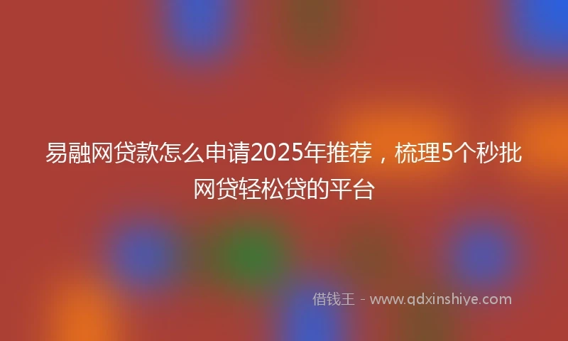易融网贷款怎么申请2025年推荐，梳理5个秒批网贷轻松贷的平台