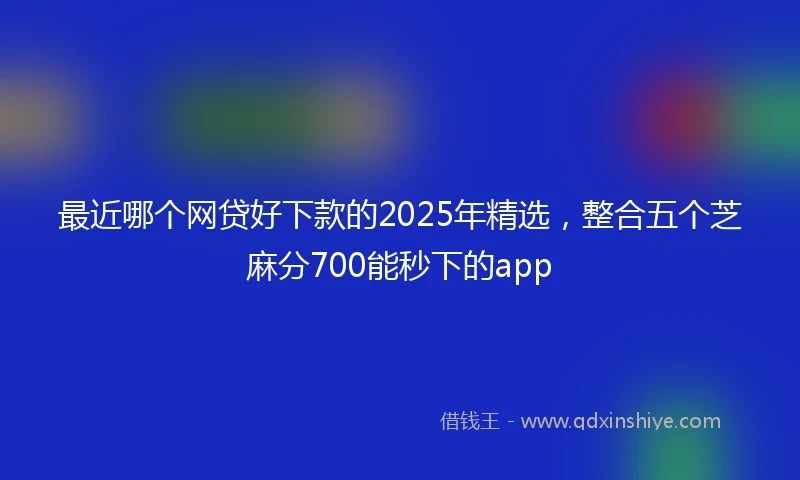 最近哪个网贷好下款的2025年精选，整合五个芝麻分700能秒下的app