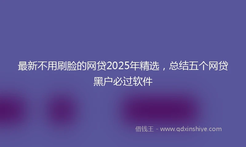 最新不用刷脸的网贷2025年精选，总结五个网贷黑户必过软件