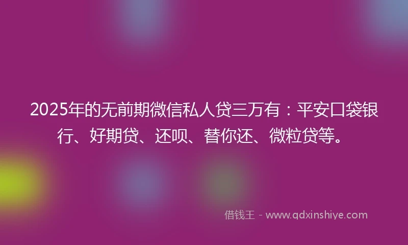2025年的无前期微信私人贷三万有：平安口袋银行、好期贷、还呗、替你还、微粒贷等。