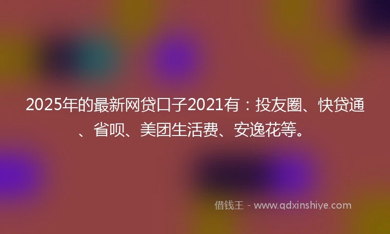2025年的最新网贷口子2021有：投友圈、快贷通、省呗、美团生活费、安逸花等。