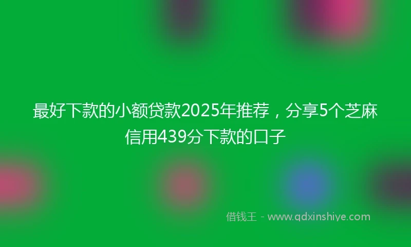 最好下款的小额贷款2025年推荐，分享5个芝麻信用439分下款的口子
