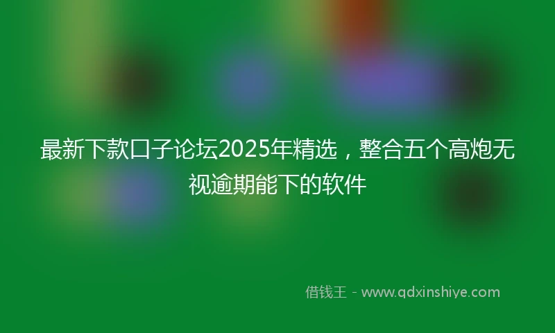 最新下款口子论坛2025年精选,整合五个高炮无视逾期能下的软件