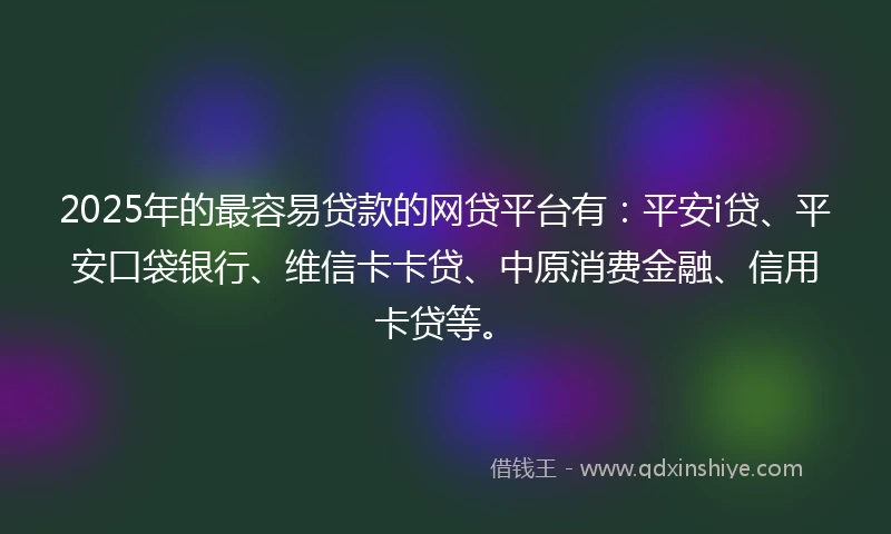 2025年的最容易贷款的网贷平台有：平安i贷、平安口袋银行、维信卡卡贷、中原消费金融、信用卡贷等。