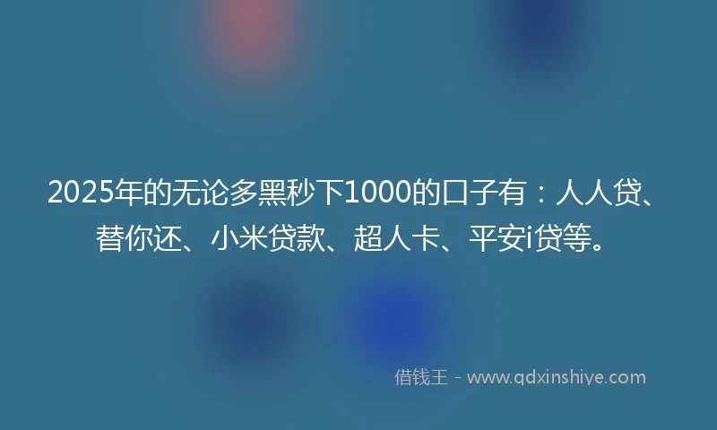 2025年的无论多黑秒下1000的口子有：人人贷、替你还、小米贷款、超人卡、平安i贷等。