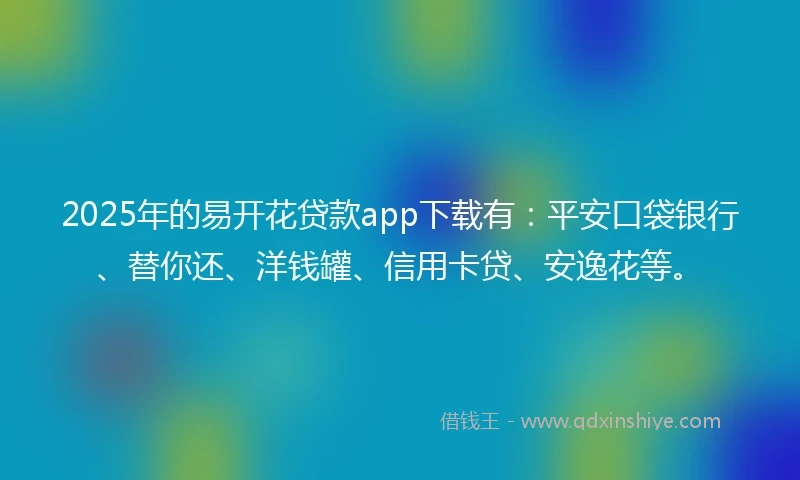 2025年的易开花贷款app下载有：平安口袋银行、替你还、洋钱罐、信用卡贷、安逸花等。