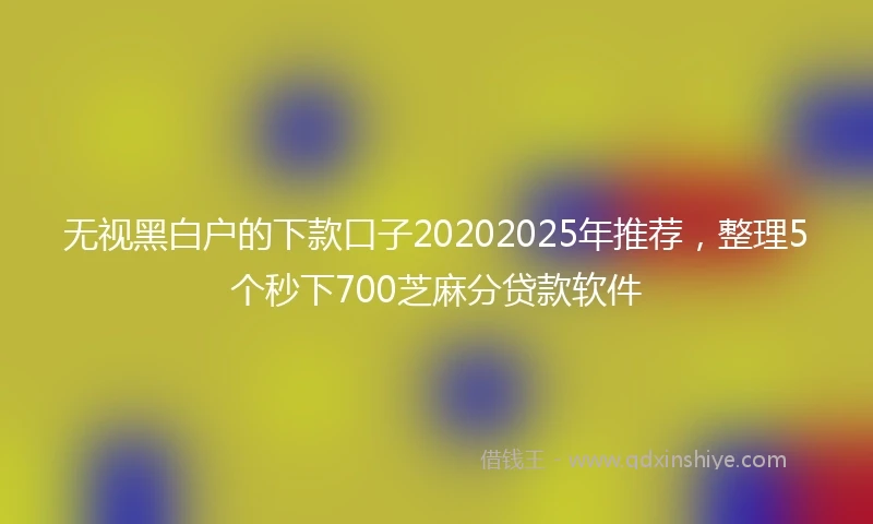 无视黑白户的下款口子20202025年推荐，整理5个秒下700芝麻分贷款软件