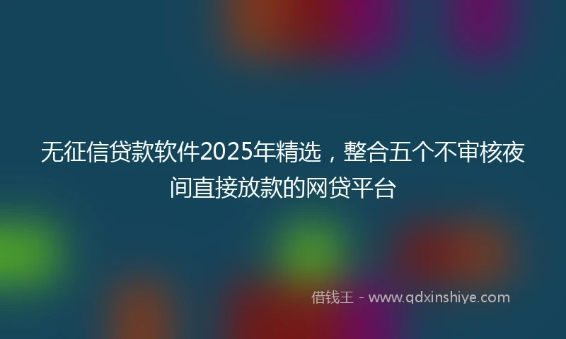 无征信贷款软件2025年精选，整合五个不审核夜间直接放款的网贷平台