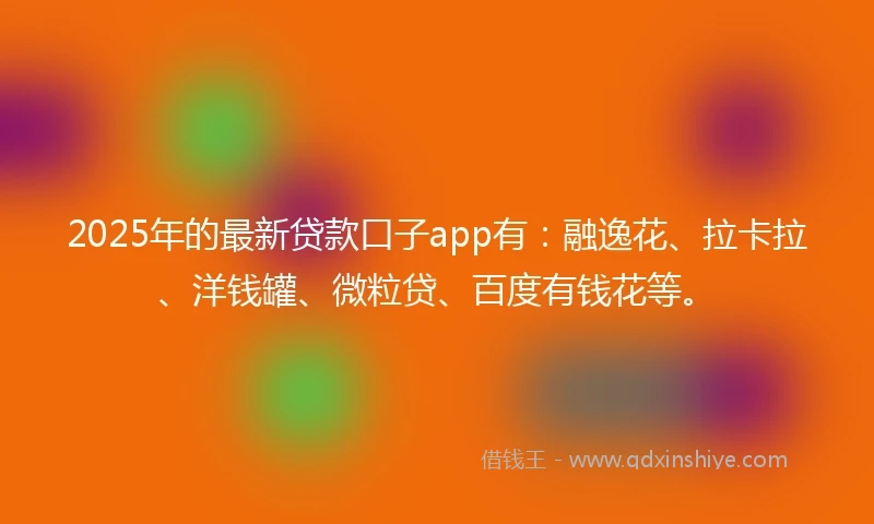 2025年的最新贷款口子app有：融逸花、拉卡拉、洋钱罐、微粒贷、百度有钱花等。