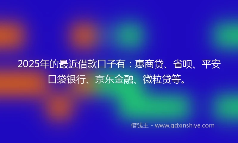2025年的最近借款口子有：惠商贷、省呗、平安口袋银行、京东金融、微粒贷等。
