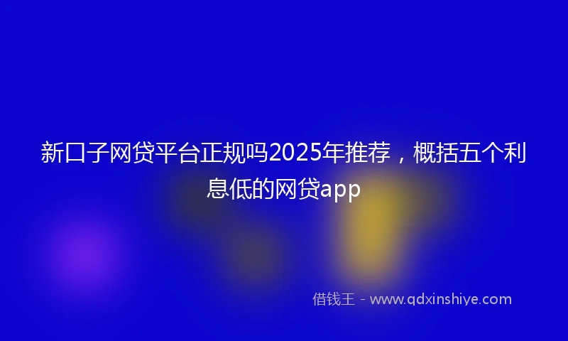 新口子网贷平台正规吗2025年推荐，概括五个利息低的网贷app