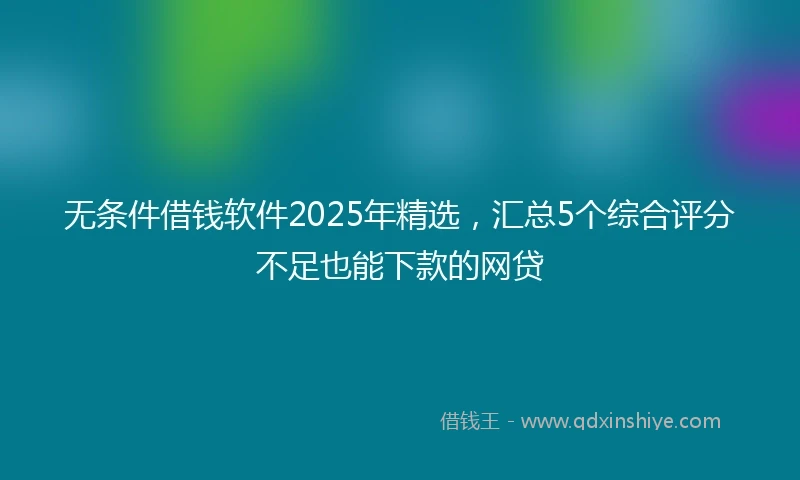 无条件借钱软件2025年精选，汇总5个综合评分不足也能下款的网贷