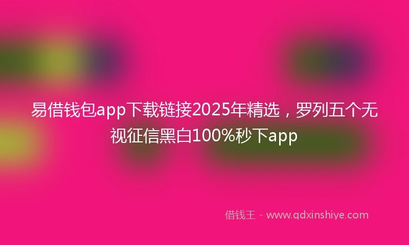 易借钱包app下载链接2025年精选，罗列五个无视征信黑白100%秒下app