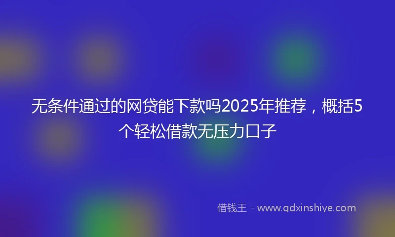 无条件通过的网贷能下款吗2025年推荐,概括5个轻松借款无压力口子