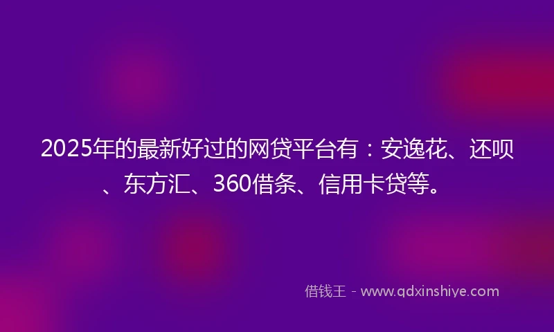2025年的最新好过的网贷平台有：安逸花、还呗、东方汇、360借条、信用卡贷等。