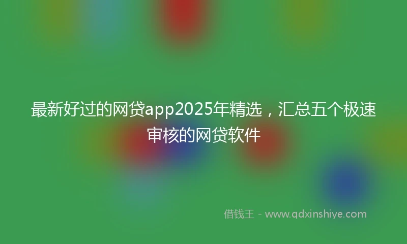 最新好过的网贷app2025年精选，汇总五个极速审核的网贷软件
