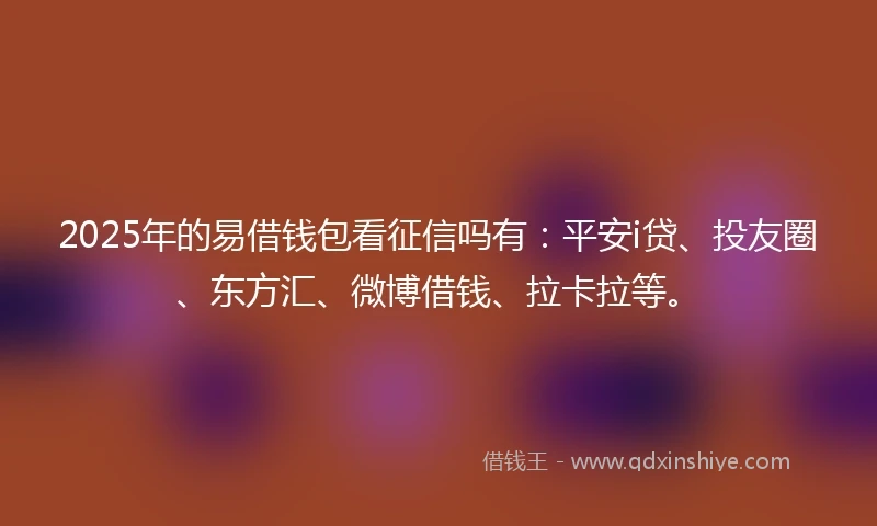 2025年的易借钱包看征信吗有：平安i贷、投友圈、东方汇、微博借钱、拉卡拉等。