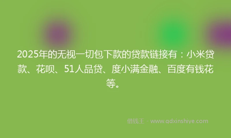 2025年的无视一切包下款的贷款链接有:小米贷款、花呗、51人品贷、度小满金融、百度有钱花等。