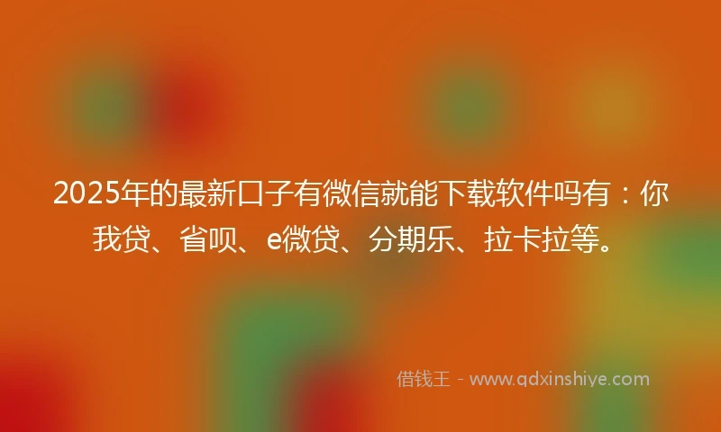 2025年的最新口子有微信就能下载软件吗有：你我贷、省呗、e微贷、分期乐、拉卡拉等。