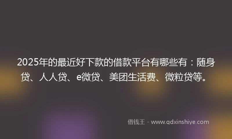 2025年的最近好下款的借款平台有哪些有：随身贷、人人贷、e微贷、美团生活费、微粒贷等。