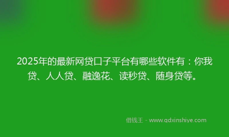 2025年的最新网贷口子平台有哪些软件有：你我贷、人人贷、融逸花、读秒贷、随身贷等。