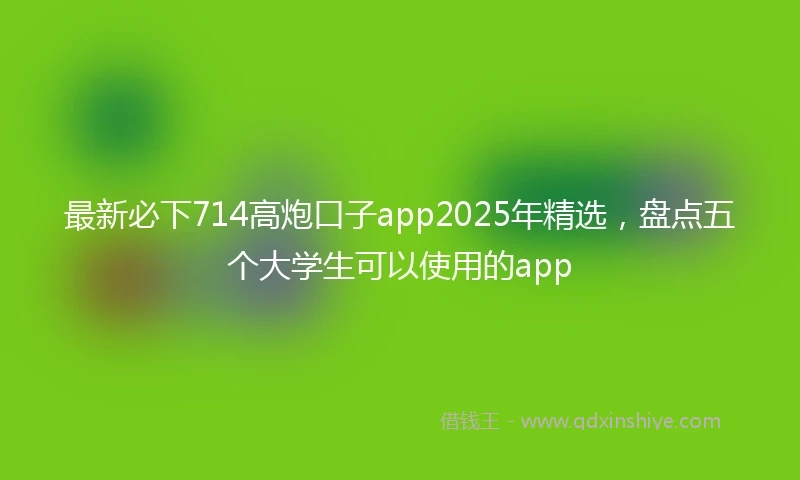 最新必下714高炮口子app2025年精选，盘点五个大学生可以使用的app